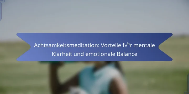 Achtsamkeitsmeditation: Vorteile für mentale Klarheit und emotionale Balance