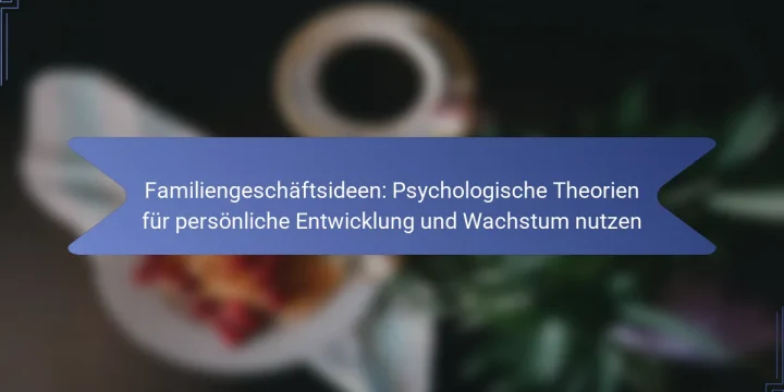 Familiengeschäftsideen: Psychologische Theorien für persönliche Entwicklung und Wachstum nutzen