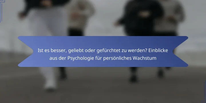 Ist es besser, geliebt oder gefürchtet zu werden? Einblicke aus der Psychologie für persönliches Wachstum