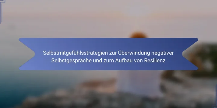 Selbstmitgefühlsstrategien zur Überwindung negativer Selbstgespräche und zum Aufbau von Resilienz