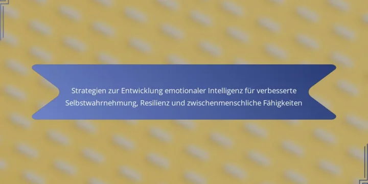 Strategien zur Entwicklung emotionaler Intelligenz für verbesserte Selbstwahrnehmung, Resilienz und zwischenmenschliche Fähigkeiten