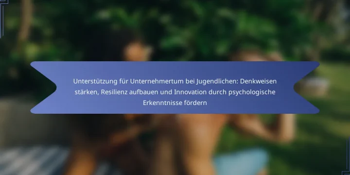 Unterstützung für Unternehmertum bei Jugendlichen: Denkweisen stärken, Resilienz aufbauen und Innovation durch psychologische Erkenntnisse fördern
