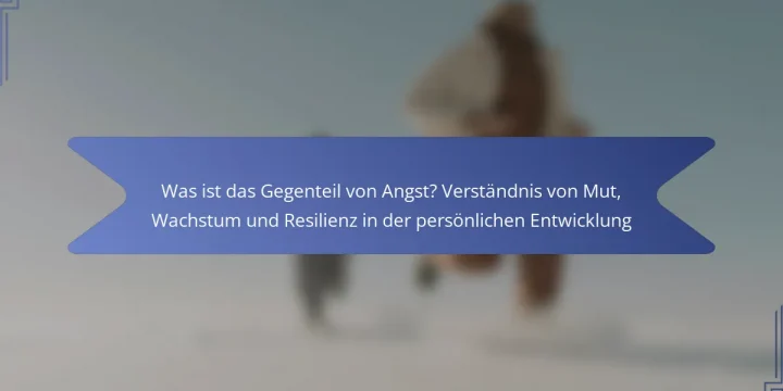 Was ist das Gegenteil von Angst? Verständnis von Mut, Wachstum und Resilienz in der persönlichen Entwicklung