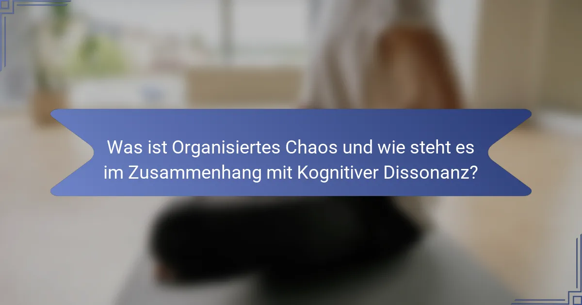 Was ist Organisiertes Chaos und wie steht es im Zusammenhang mit Kognitiver Dissonanz?