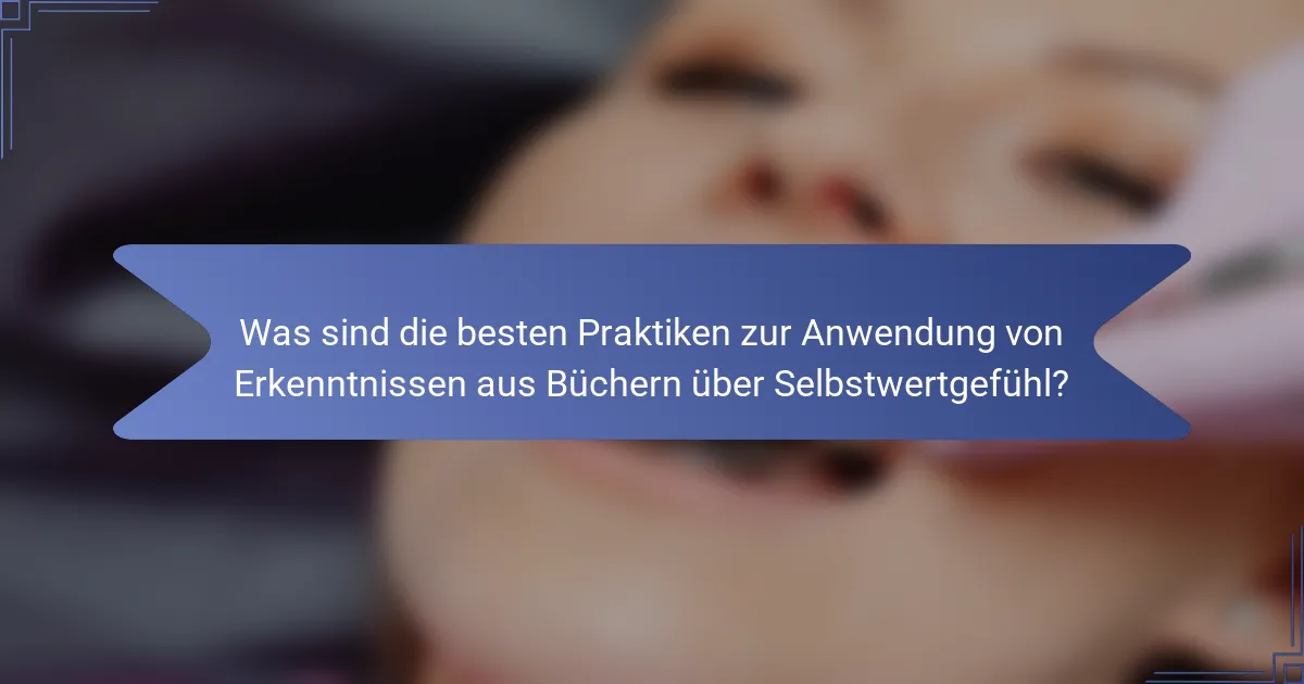 Was sind die besten Praktiken zur Anwendung von Erkenntnissen aus Büchern über Selbstwertgefühl?