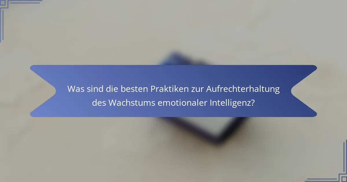 Was sind die besten Praktiken zur Aufrechterhaltung des Wachstums emotionaler Intelligenz?