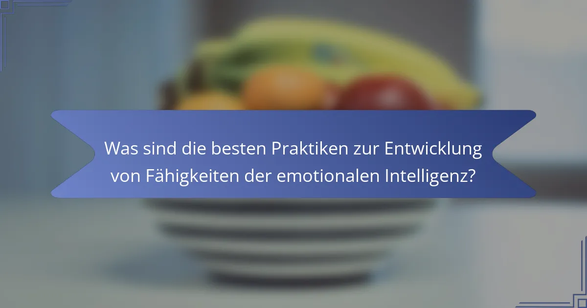 Was sind die besten Praktiken zur Entwicklung von Fähigkeiten der emotionalen Intelligenz?