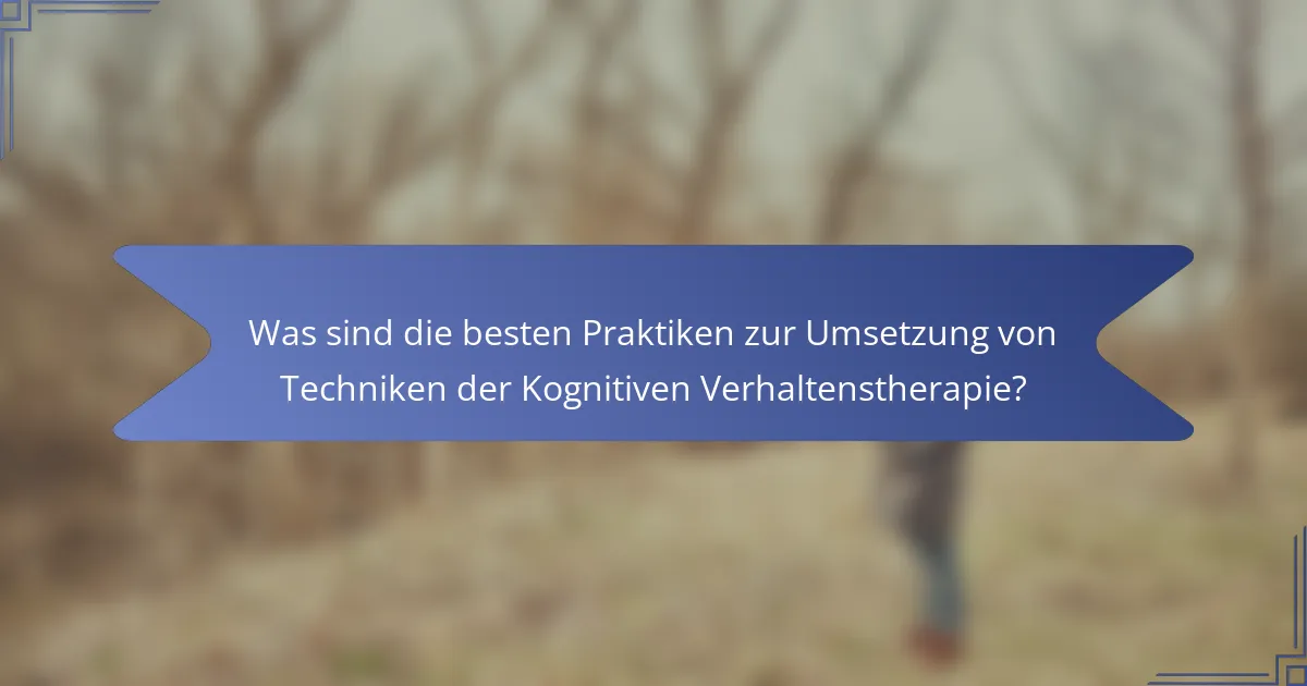 Was sind die besten Praktiken zur Umsetzung von Techniken der Kognitiven Verhaltenstherapie?