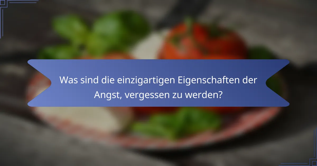 Was sind die einzigartigen Eigenschaften der Angst, vergessen zu werden?