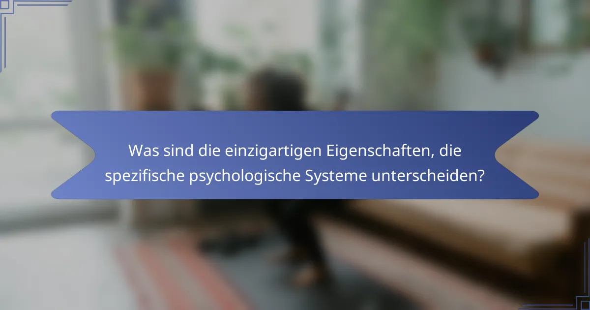 Was sind die einzigartigen Eigenschaften, die spezifische psychologische Systeme unterscheiden?
