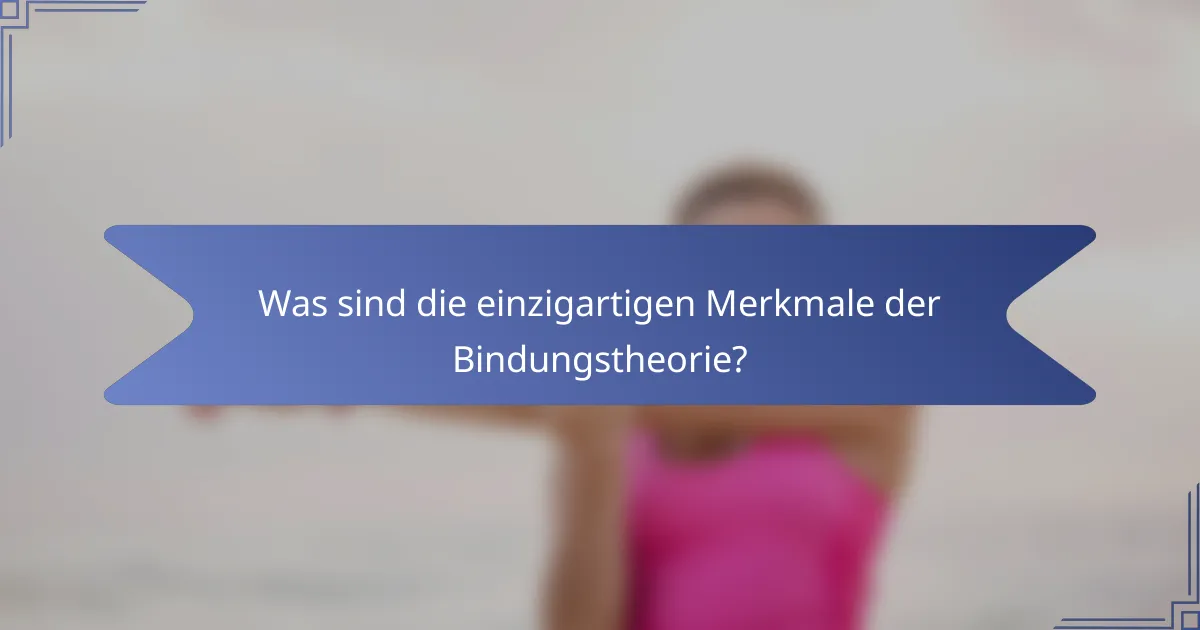 Was sind die einzigartigen Merkmale der Bindungstheorie?