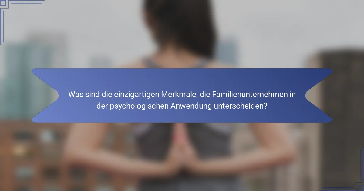 Was sind die einzigartigen Merkmale, die Familienunternehmen in der psychologischen Anwendung unterscheiden?