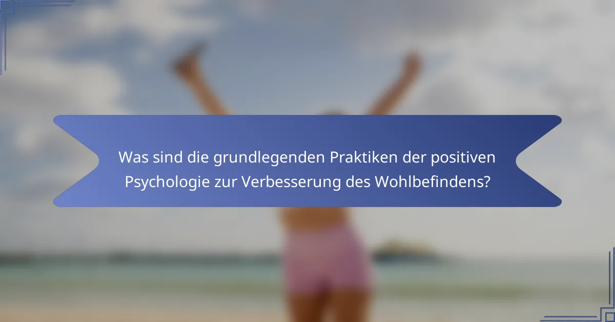 Was sind die grundlegenden Praktiken der positiven Psychologie zur Verbesserung des Wohlbefindens?
