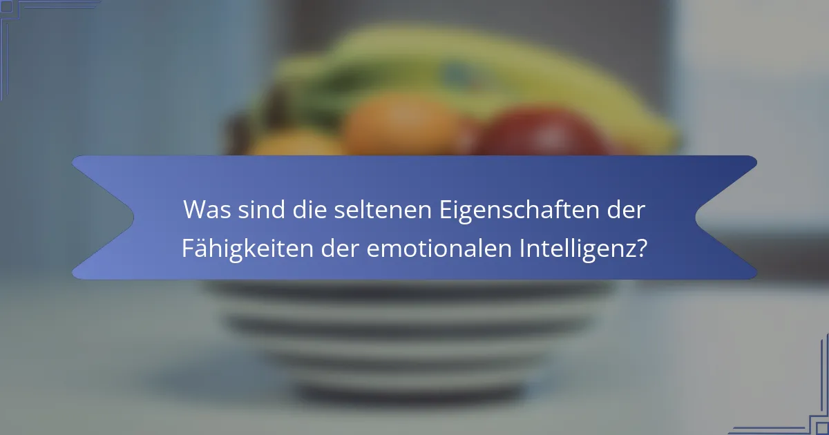 Was sind die seltenen Eigenschaften der Fähigkeiten der emotionalen Intelligenz?
