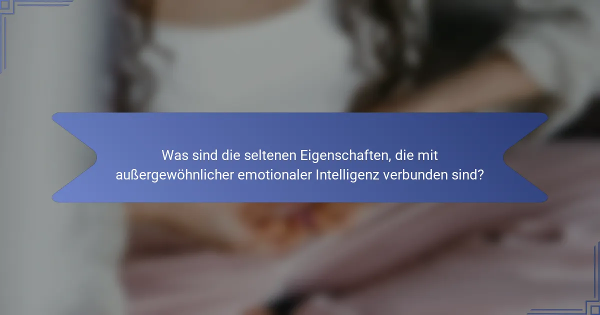 Was sind die seltenen Eigenschaften, die mit außergewöhnlicher emotionaler Intelligenz verbunden sind?