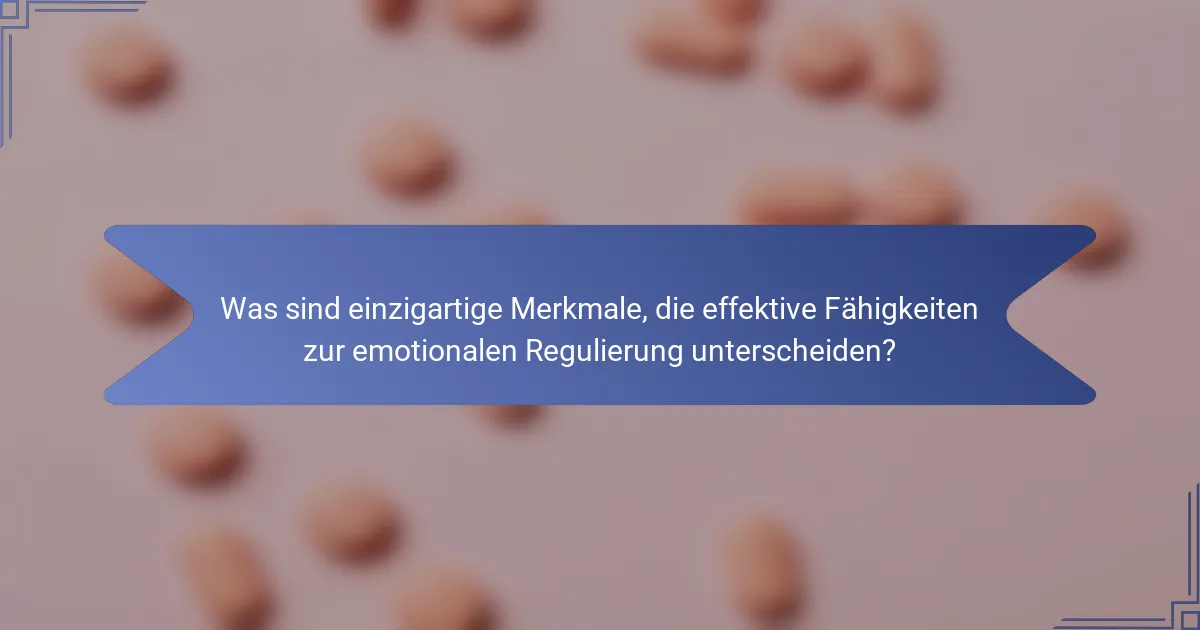 Was sind einzigartige Merkmale, die effektive Fähigkeiten zur emotionalen Regulierung unterscheiden?