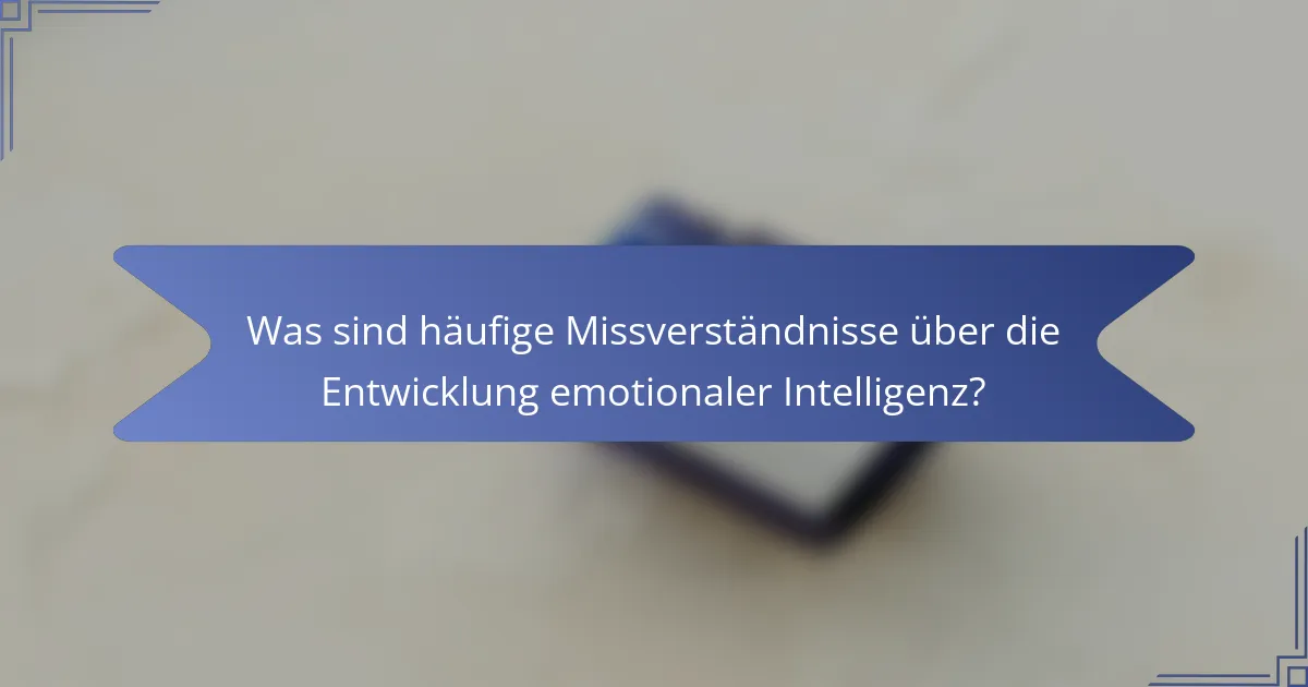 Was sind häufige Missverständnisse über die Entwicklung emotionaler Intelligenz?