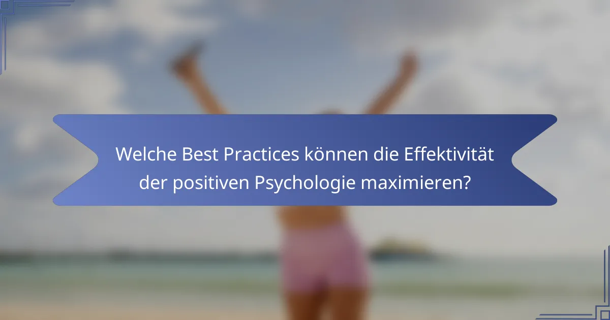 Welche Best Practices können die Effektivität der positiven Psychologie maximieren?