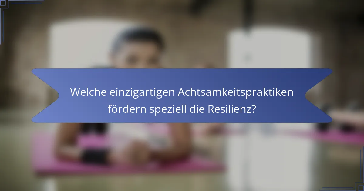 Welche einzigartigen Achtsamkeitspraktiken fördern speziell die Resilienz?