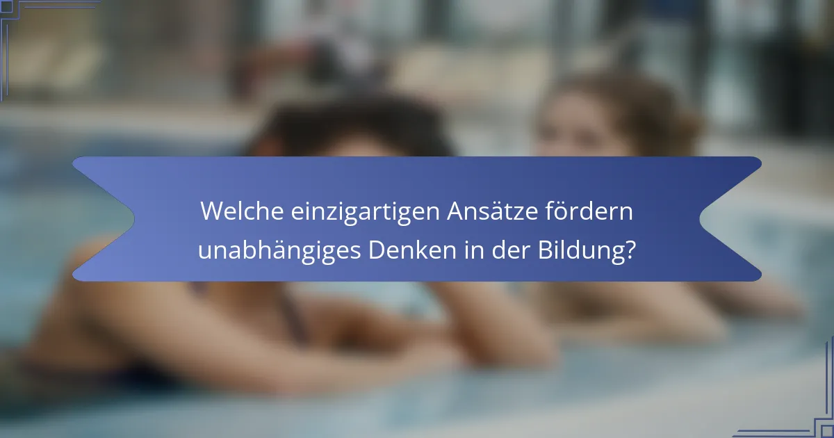 Welche einzigartigen Ansätze fördern unabhängiges Denken in der Bildung?
