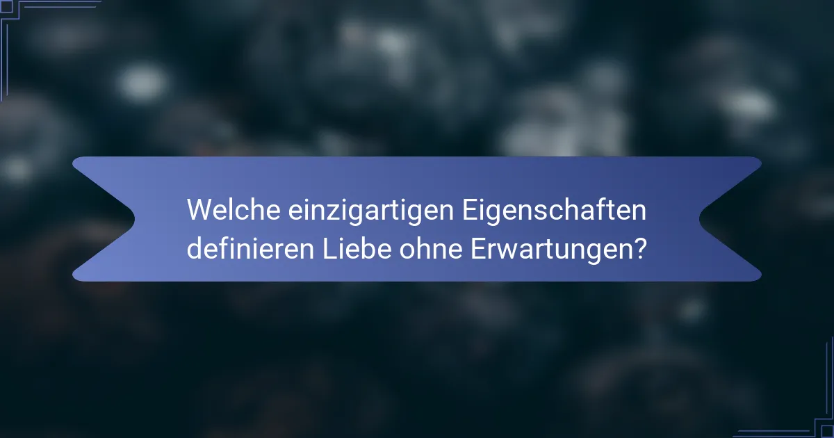 Welche einzigartigen Eigenschaften definieren Liebe ohne Erwartungen?