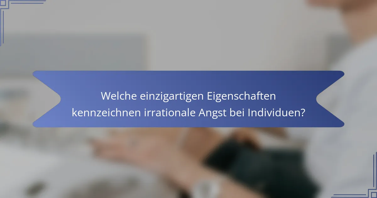 Welche einzigartigen Eigenschaften kennzeichnen irrationale Angst bei Individuen?