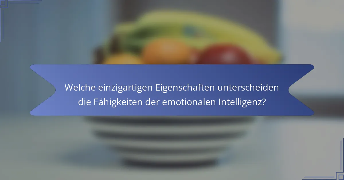 Welche einzigartigen Eigenschaften unterscheiden die Fähigkeiten der emotionalen Intelligenz?