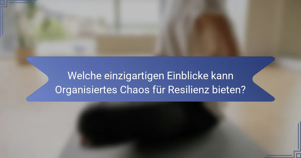 Welche einzigartigen Einblicke kann Organisiertes Chaos für Resilienz bieten?