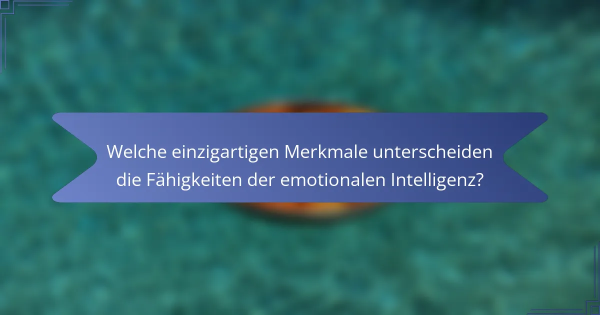 Welche einzigartigen Merkmale unterscheiden die Fähigkeiten der emotionalen Intelligenz?