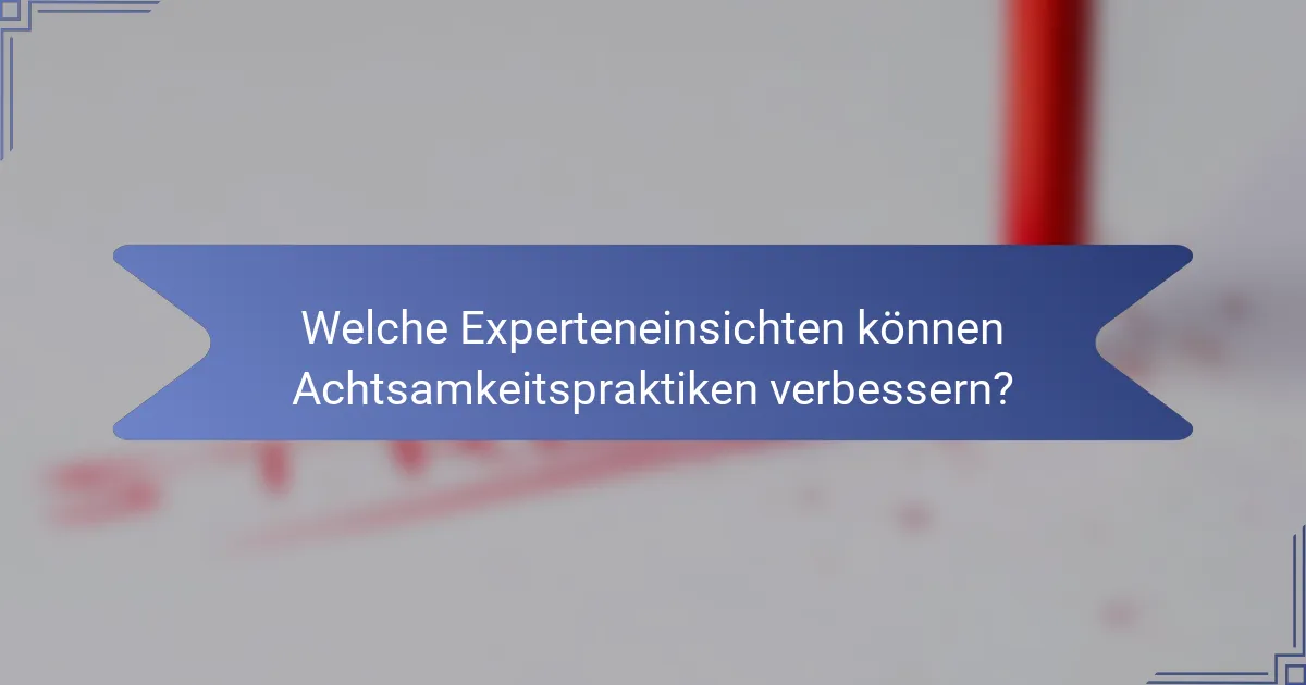 Welche Experteneinsichten können Achtsamkeitspraktiken verbessern?