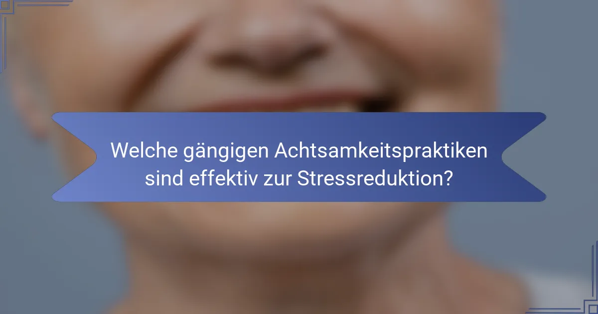 Welche gängigen Achtsamkeitspraktiken sind effektiv zur Stressreduktion?
