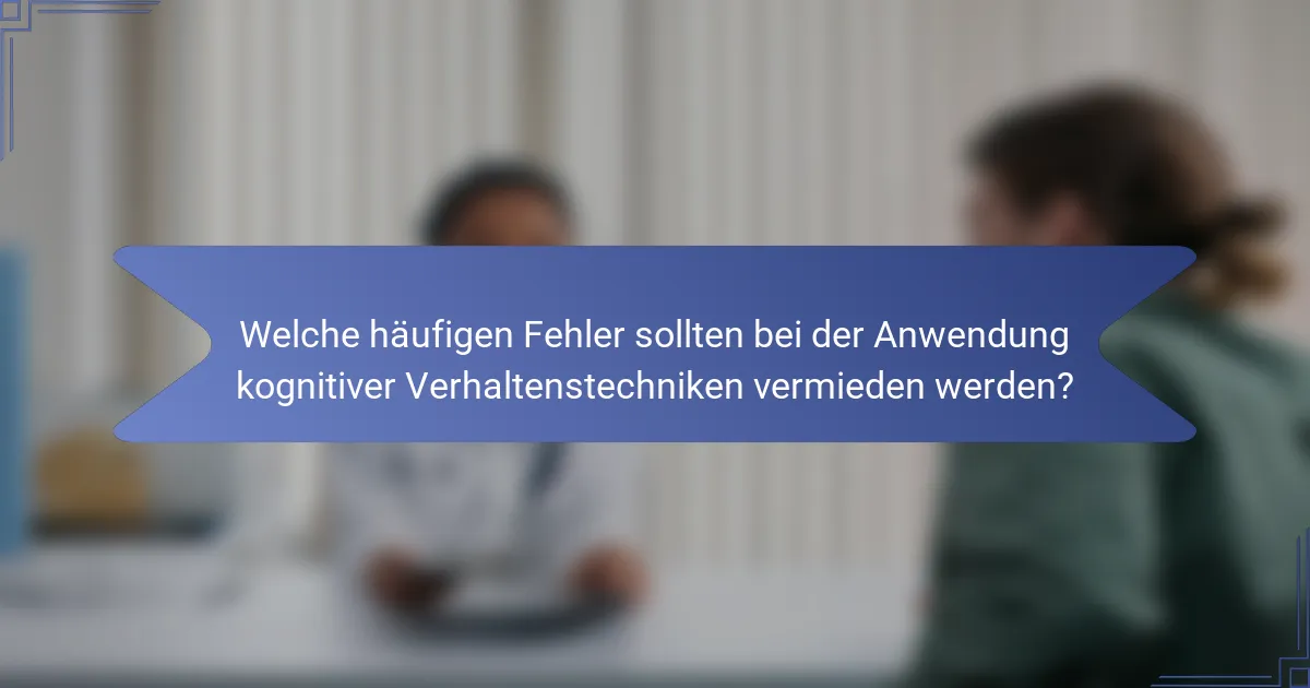 Welche häufigen Fehler sollten bei der Anwendung kognitiver Verhaltenstechniken vermieden werden?