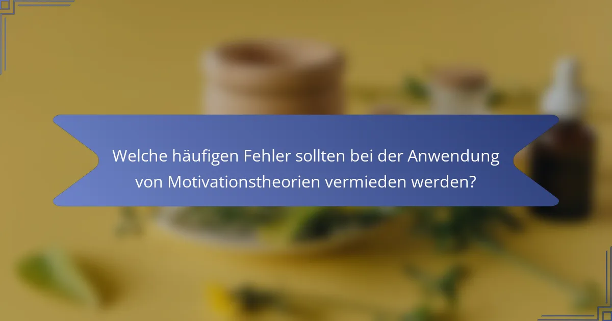 Welche häufigen Fehler sollten bei der Anwendung von Motivationstheorien vermieden werden?