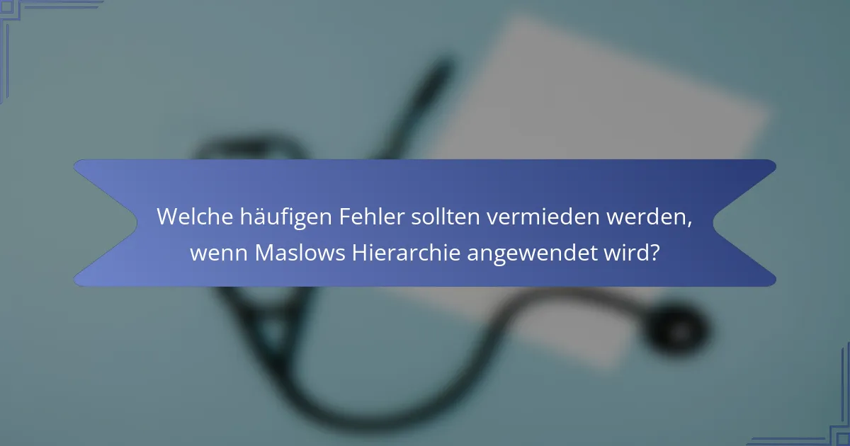 Welche häufigen Fehler sollten vermieden werden, wenn Maslows Hierarchie angewendet wird?