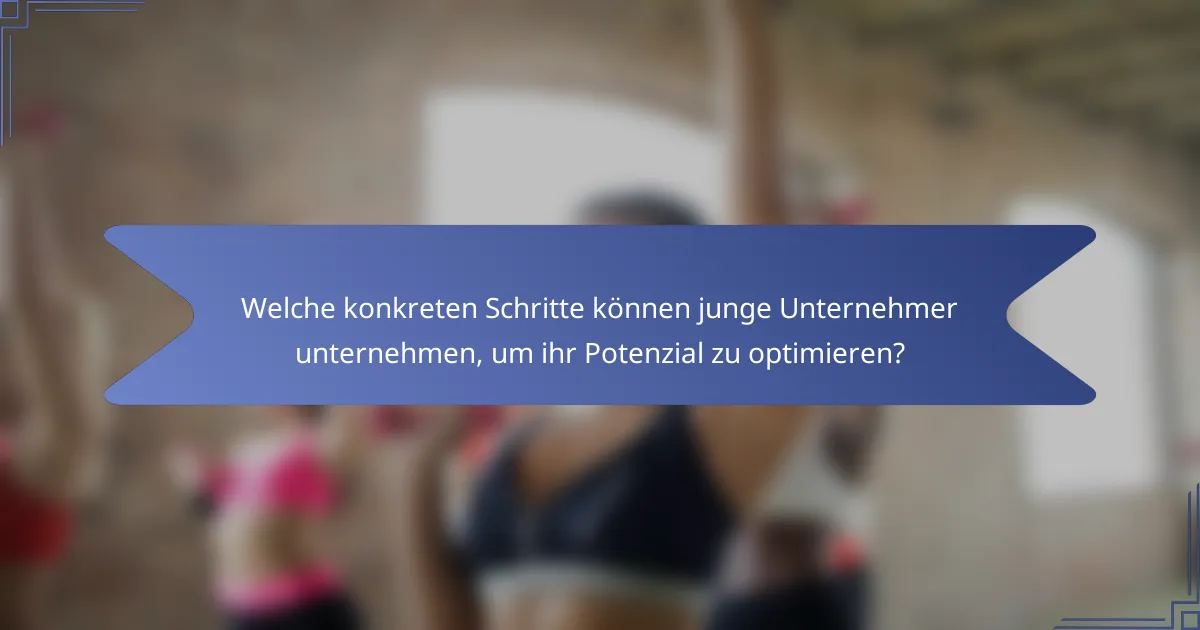 Welche konkreten Schritte können junge Unternehmer unternehmen, um ihr Potenzial zu optimieren?