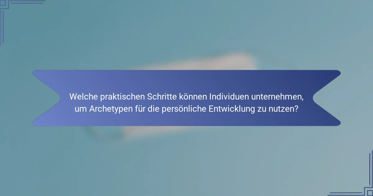 Welche praktischen Schritte können Individuen unternehmen, um Archetypen für die persönliche Entwicklung zu nutzen?