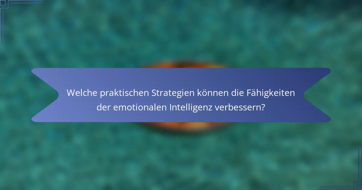 Welche praktischen Strategien können die Fähigkeiten der emotionalen Intelligenz verbessern?