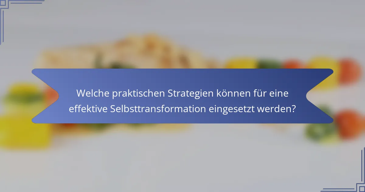 Welche praktischen Strategien können für eine effektive Selbsttransformation eingesetzt werden?