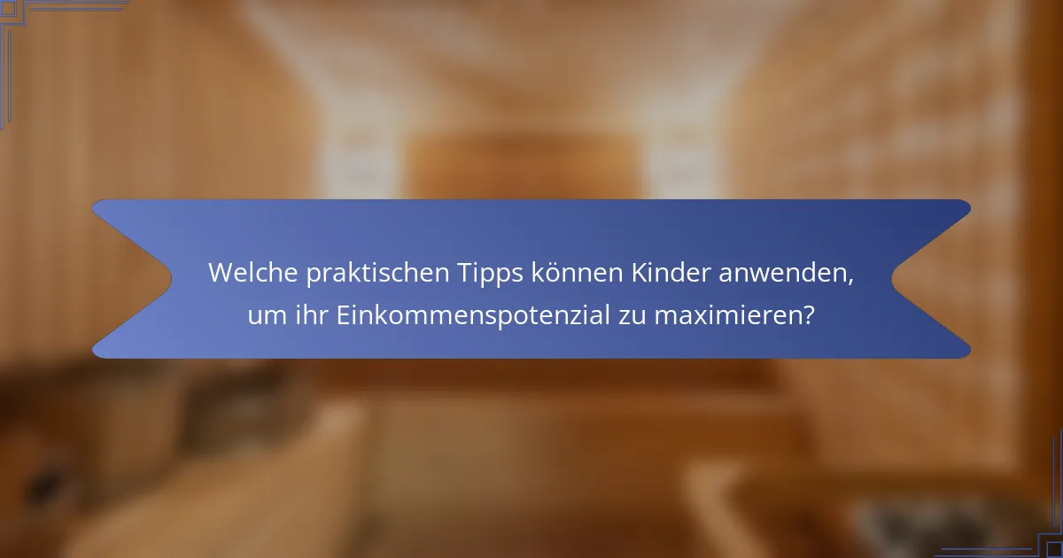 Welche praktischen Tipps können Kinder anwenden, um ihr Einkommenspotenzial zu maximieren?