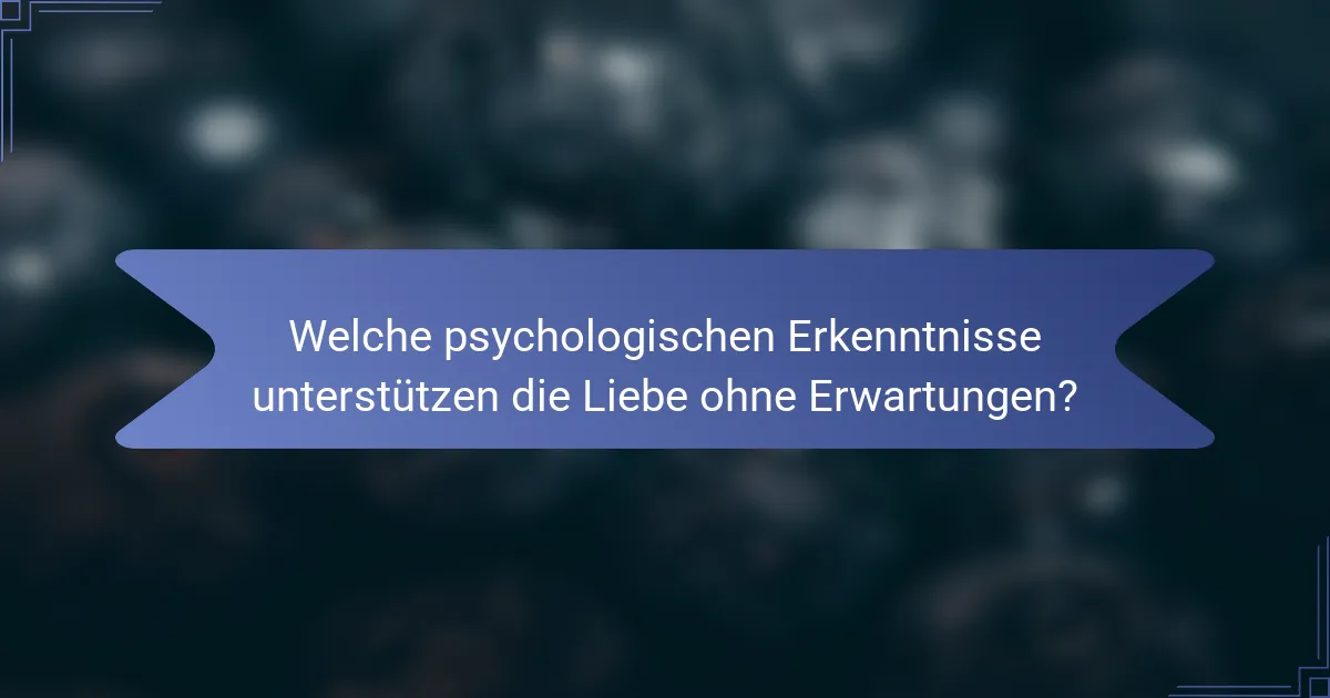 Welche psychologischen Erkenntnisse unterstützen die Liebe ohne Erwartungen?