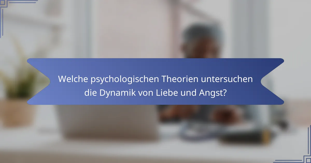 Welche psychologischen Theorien untersuchen die Dynamik von Liebe und Angst?