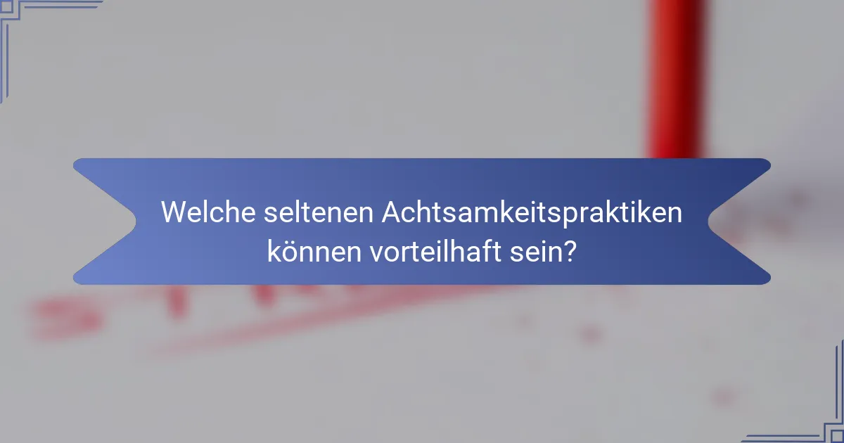 Welche seltenen Achtsamkeitspraktiken können vorteilhaft sein?
