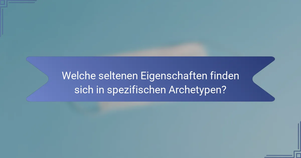 Welche seltenen Eigenschaften finden sich in spezifischen Archetypen?