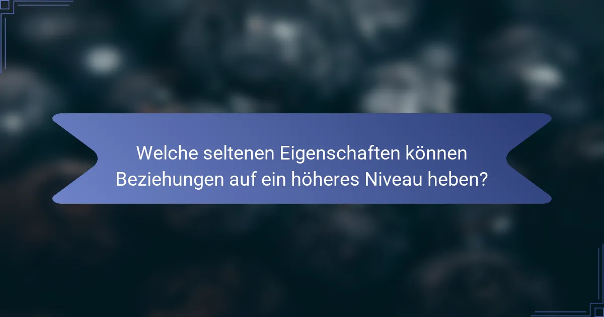 Welche seltenen Eigenschaften können Beziehungen auf ein höheres Niveau heben?