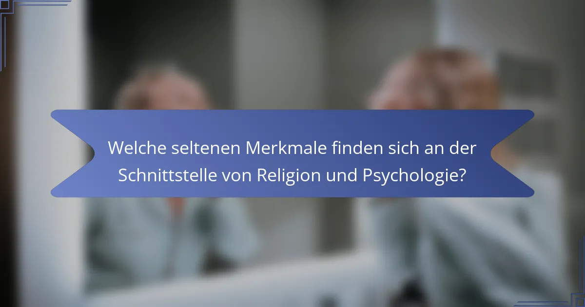 Welche seltenen Merkmale finden sich an der Schnittstelle von Religion und Psychologie?