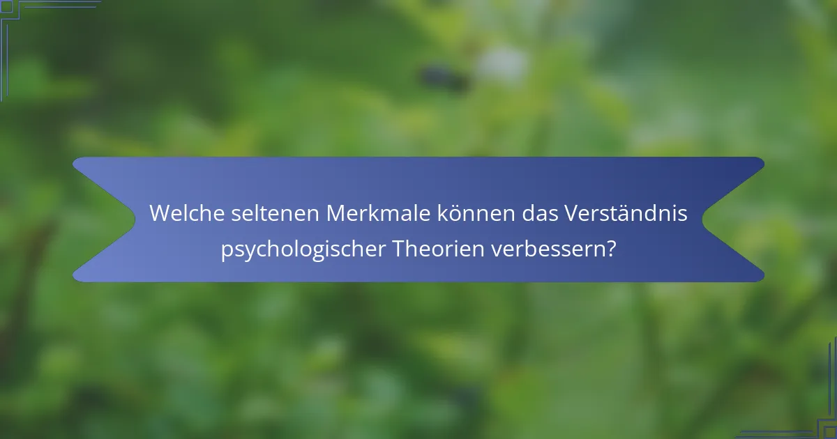 Welche seltenen Merkmale können das Verständnis psychologischer Theorien verbessern?