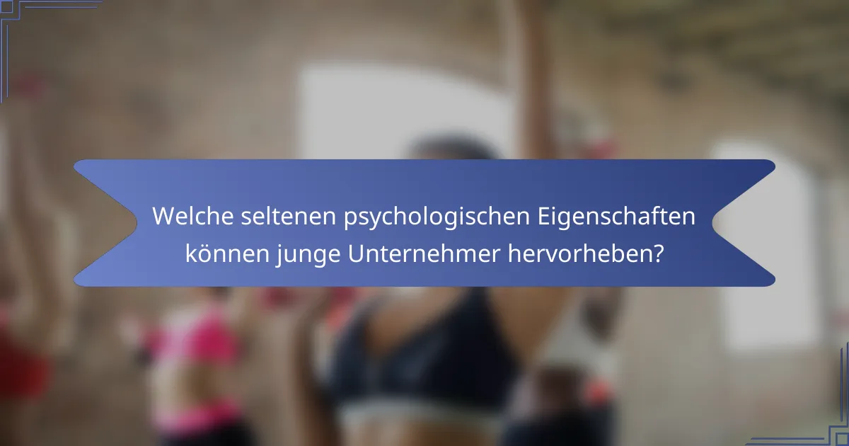 Welche seltenen psychologischen Eigenschaften können junge Unternehmer hervorheben?