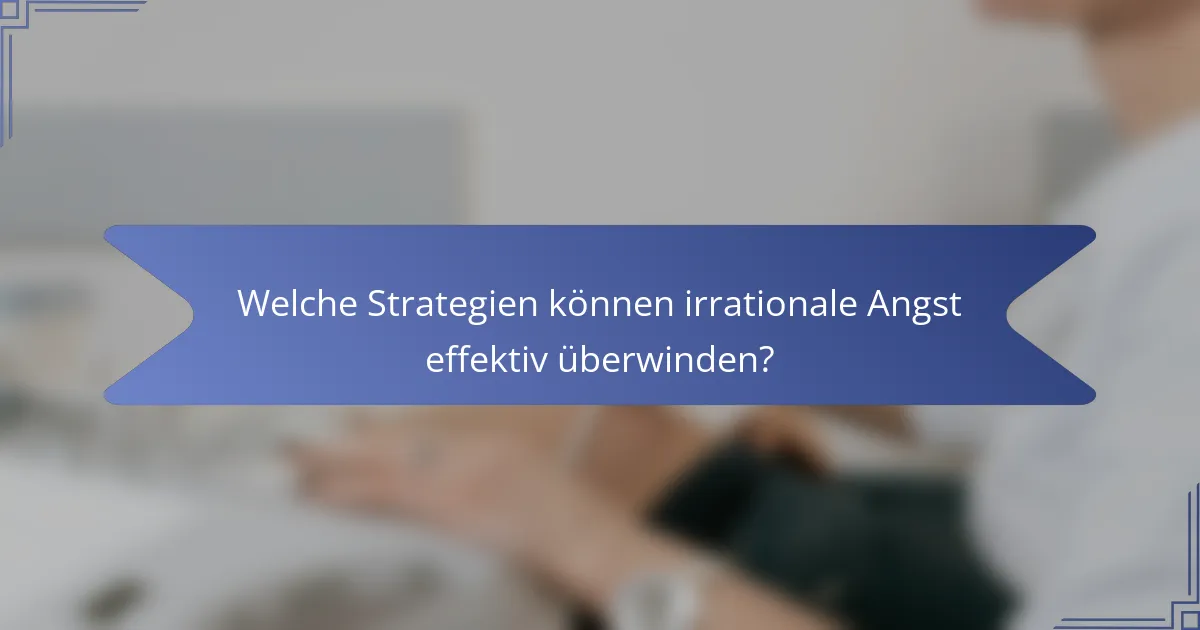 Welche Strategien können irrationale Angst effektiv überwinden?