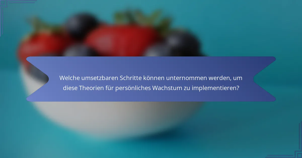 Welche umsetzbaren Schritte können unternommen werden, um diese Theorien für persönliches Wachstum zu implementieren?