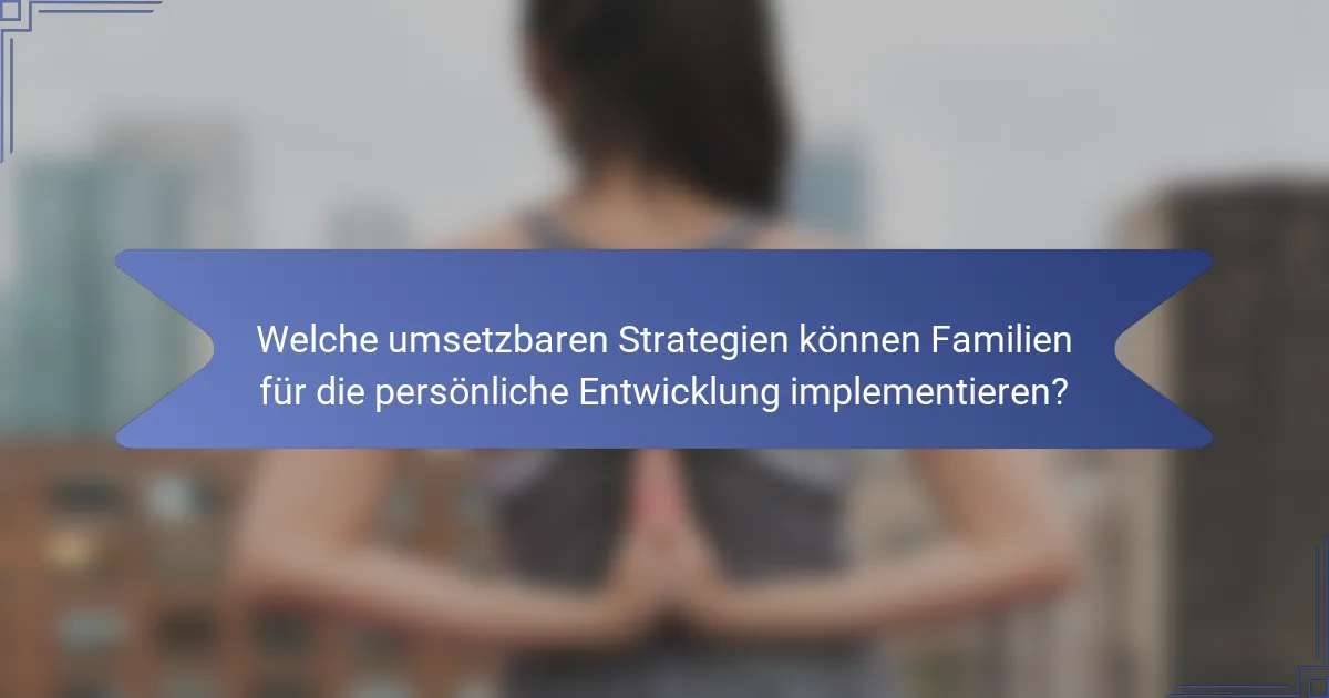 Welche umsetzbaren Strategien können Familien für die persönliche Entwicklung implementieren?